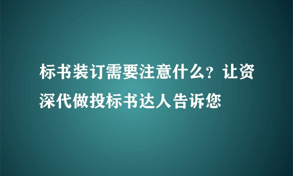标书装订需要注意什么？让资深代做投标书达人告诉您
