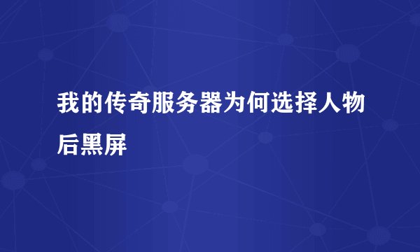 我的传奇服务器为何选择人物后黑屏