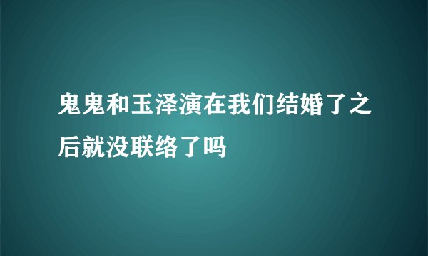 鬼鬼和玉泽演在我们结婚了之后就没联络了吗
