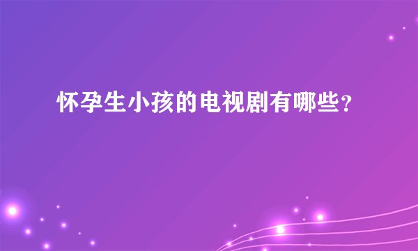 怀孕生小孩的电视剧有哪些？