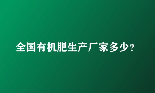 全国有机肥生产厂家多少?