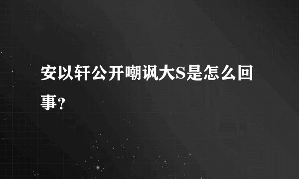 安以轩公开嘲讽大S是怎么回事?