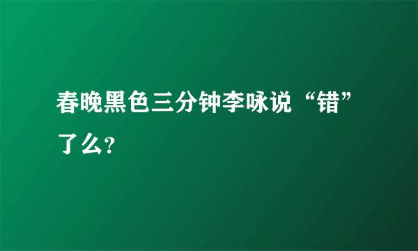 春晚黑色三分钟李咏说“错”了么？