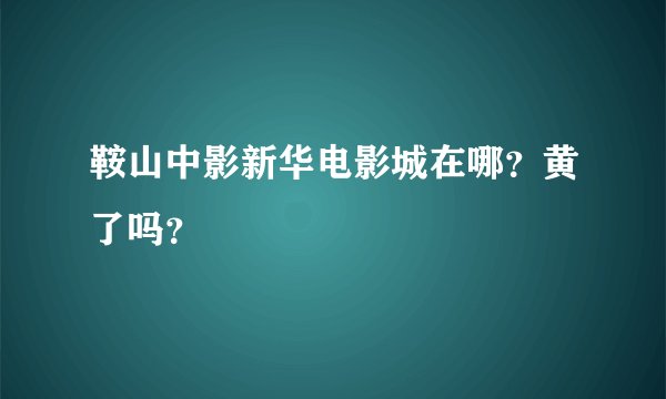 鞍山中影新华电影城在哪？黄了吗？
