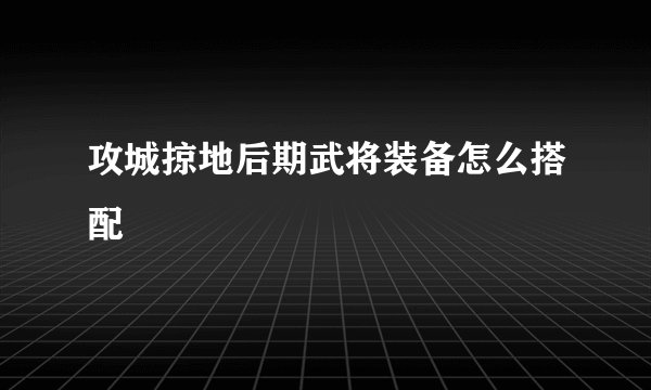 攻城掠地后期武将装备怎么搭配
