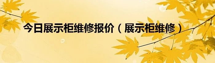 今日展示柜维修报价(展示柜维修)