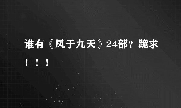 谁有《凤于九天》24部？跪求！！！