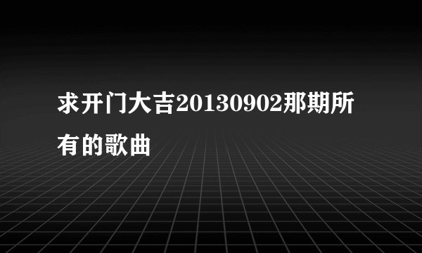 求开门大吉20130902那期所有的歌曲