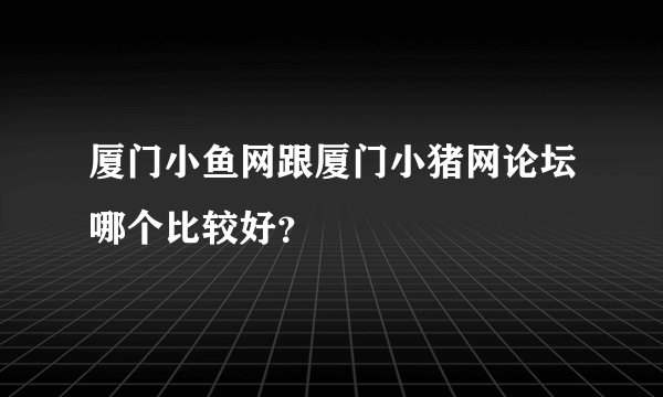 厦门小鱼网跟厦门小猪网论坛哪个比较好？