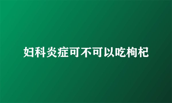妇科炎症可不可以吃枸杞