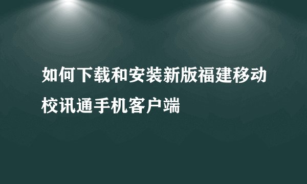 如何下载和安装新版福建移动校讯通手机客户端