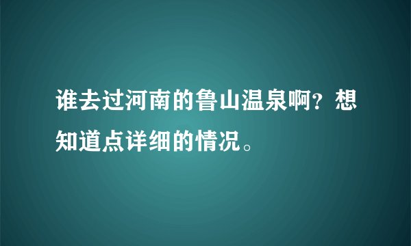 谁去过河南的鲁山温泉啊？想知道点详细的情况。