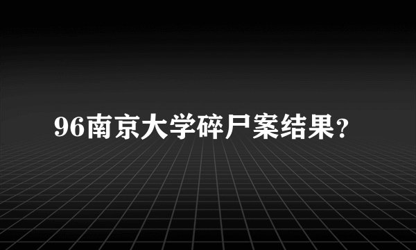 96南京大学碎尸案结果？