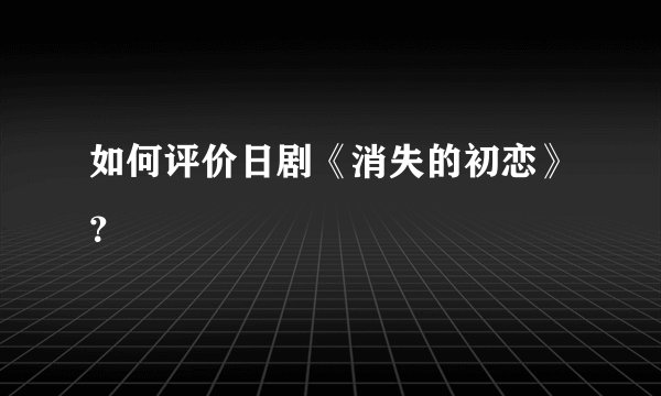 如何评价日剧《消失的初恋》？