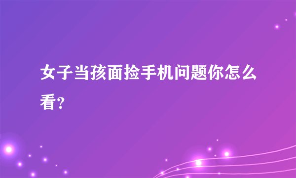 女子当孩面捡手机问题你怎么看?
