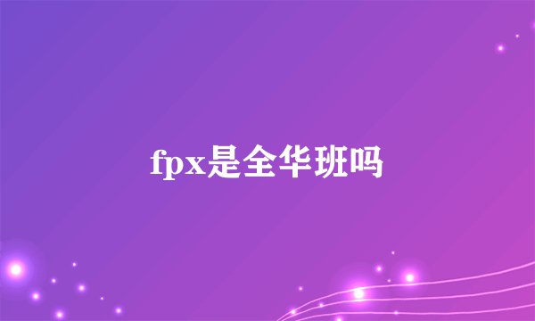fpx是全华班吗