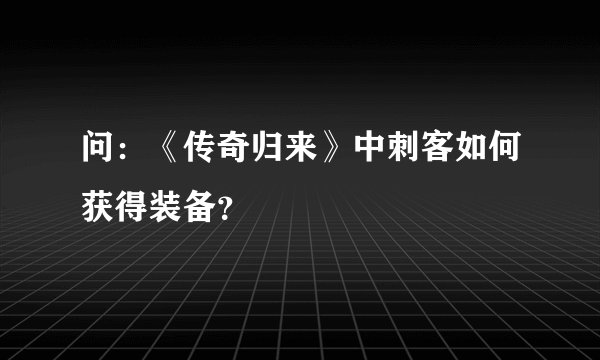 问：《传奇归来》中刺客如何获得装备？