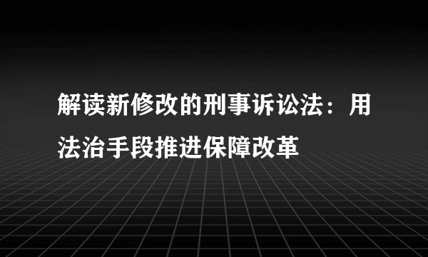 解读新修改的刑事诉讼法：用法治手段推进保障改革