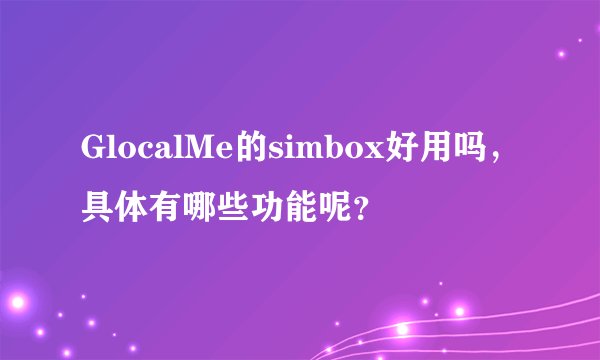 GlocalMe的simbox好用吗，具体有哪些功能呢？
