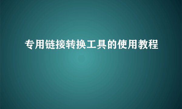 专用链接转换工具的使用教程