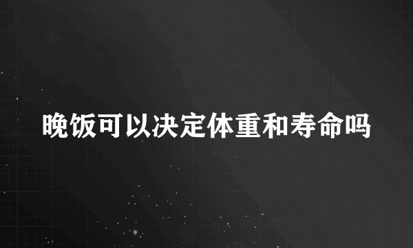 晚饭可以决定体重和寿命吗