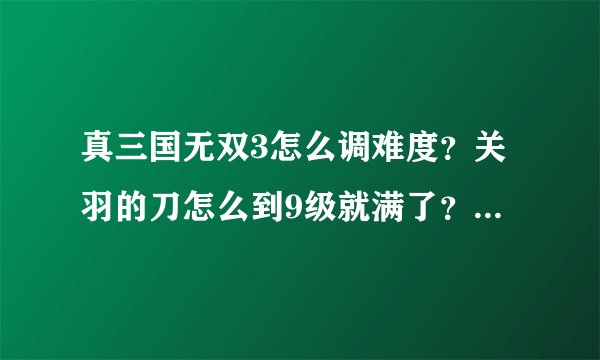 真三国无双3怎么调难度?关羽的刀怎么到9级就满了?升不了10级吗?