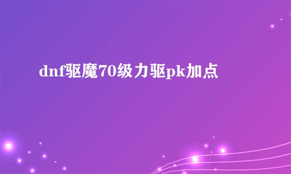 dnf驱魔70级力驱pk加点