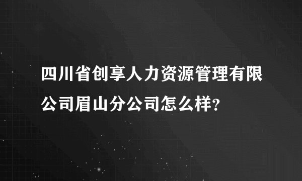四川省创享人力资源管理有限公司眉山分公司怎么样？