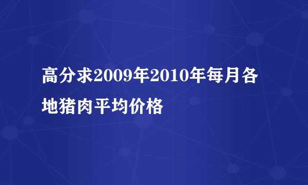 高分求2009年2010年每月各地猪肉平均价格