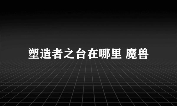 塑造者之台在哪里 魔兽