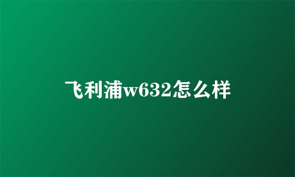 飞利浦w632怎么样
