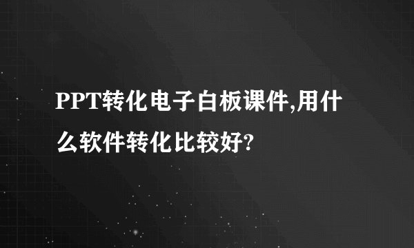 PPT转化电子白板课件,用什么软件转化比较好?