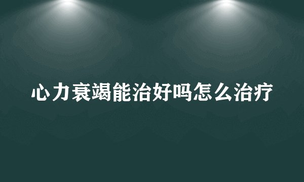 心力衰竭能治好吗怎么治疗