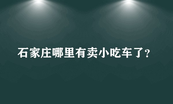 石家庄哪里有卖小吃车了？