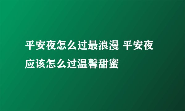 平安夜怎么过最浪漫 平安夜应该怎么过温馨甜蜜