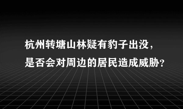 杭州转塘山林疑有豹子出没，是否会对周边的居民造成威胁？