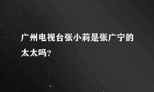 广州电视台张小莉是张广宁的太太吗？