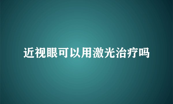 近视眼可以用激光治疗吗