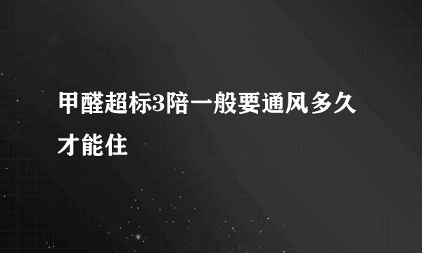甲醛超标3陪一般要通风多久才能住