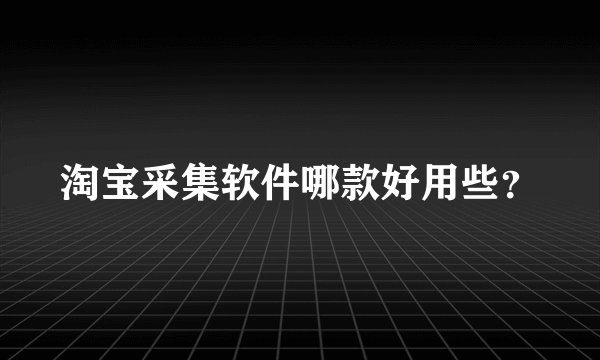 淘宝采集软件哪款好用些？