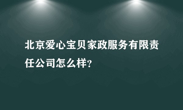 北京爱心宝贝家政服务有限责任公司怎么样？
