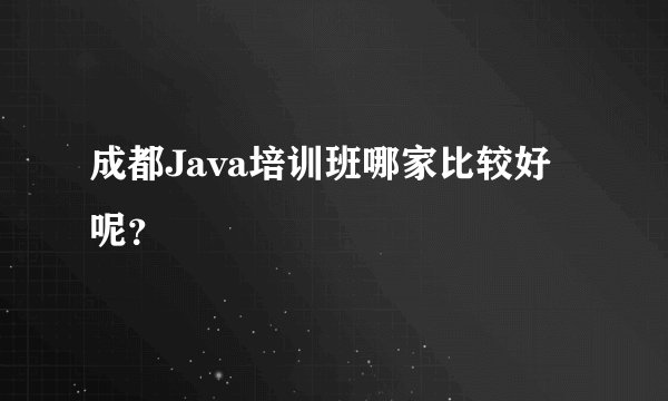 成都Java培训班哪家比较好呢？