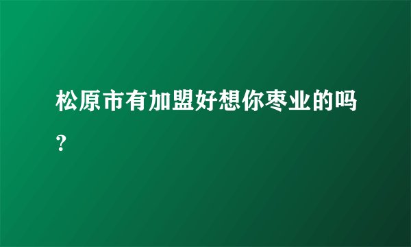 松原市有加盟好想你枣业的吗？