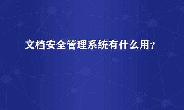文档安全管理系统有什么用？