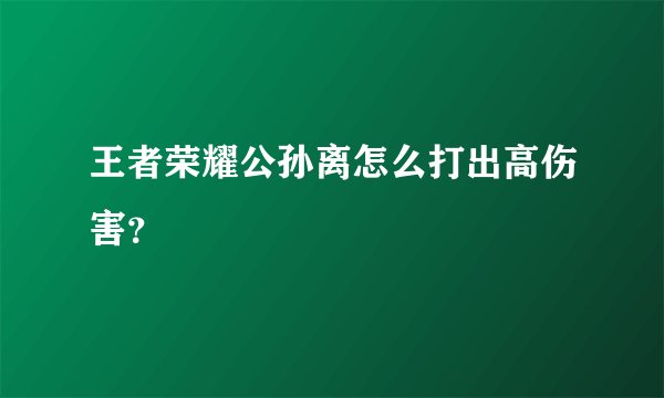 王者荣耀公孙离怎么打出高伤害？
