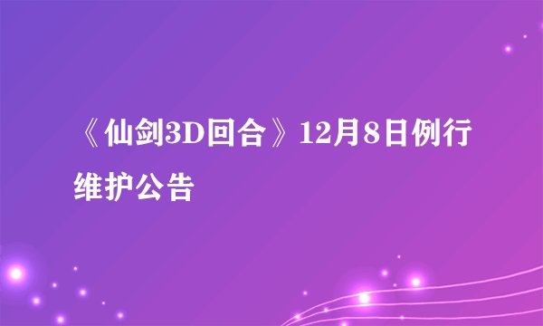 《仙剑3D回合》12月8日例行维护公告