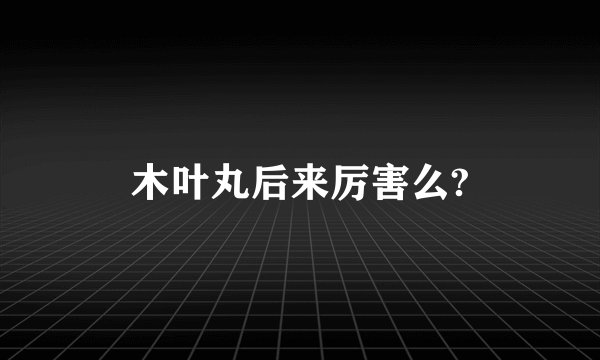 木叶丸后来厉害么?