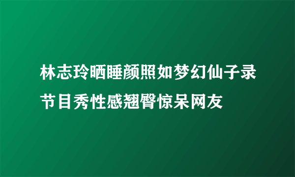 林志玲晒睡颜照如梦幻仙子录节目秀性感翘臀惊呆网友