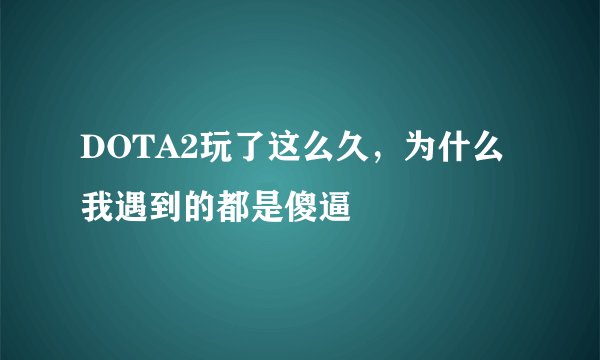 DOTA2玩了这么久，为什么我遇到的都是傻逼