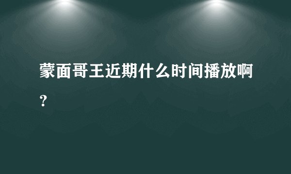 蒙面哥王近期什么时间播放啊？